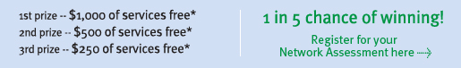 1 in 5 chance of winning!  1st Prize - $1000 of services free*  Register for your Network Assessment here.